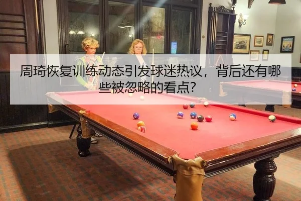周琦恢复训练动态引发球迷热议，背后还有哪些被忽略的看点？
